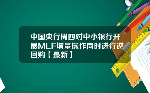 中国央行周四对中小银行开展MLF增量操作同时进行逆回购【最新】