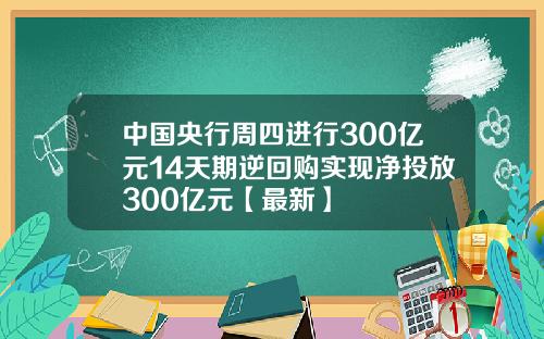 中国央行周四进行300亿元14天期逆回购实现净投放300亿元【最新】