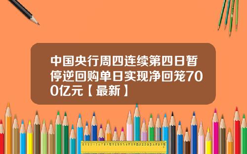 中国央行周四连续第四日暂停逆回购单日实现净回笼700亿元【最新】