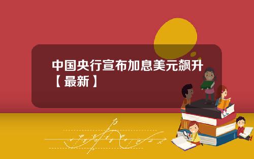 中国央行宣布加息美元飙升【最新】