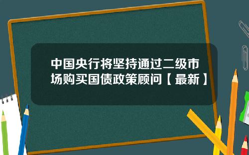中国央行将坚持通过二级市场购买国债政策顾问【最新】
