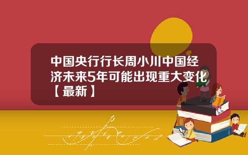 中国央行行长周小川中国经济未来5年可能出现重大变化【最新】