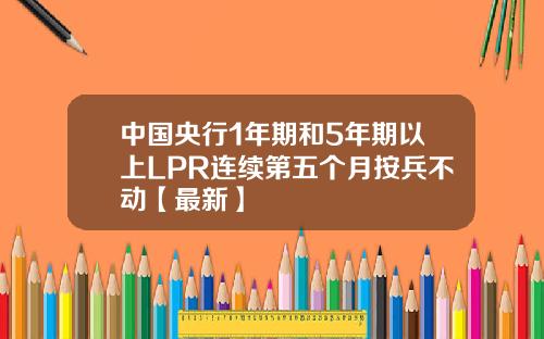 中国央行1年期和5年期以上LPR连续第五个月按兵不动【最新】