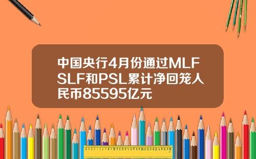 中国央行4月份通过MLFSLF和PSL累计净回笼人民币85595亿元