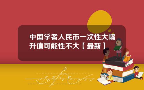 中国学者人民币一次性大幅升值可能性不大【最新】