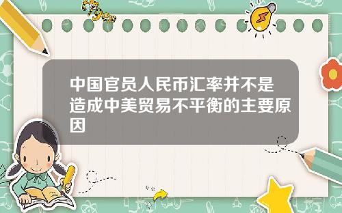 中国官员人民币汇率并不是造成中美贸易不平衡的主要原因