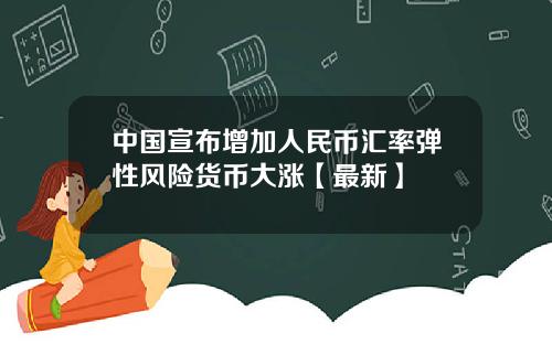 中国宣布增加人民币汇率弹性风险货币大涨【最新】