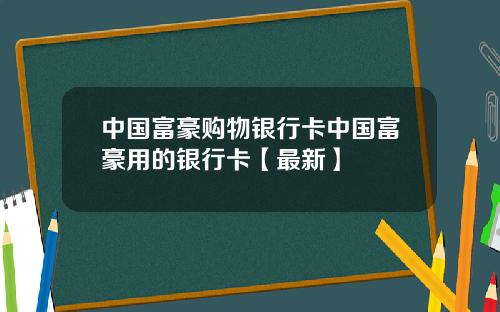 中国富豪购物银行卡中国富豪用的银行卡【最新】