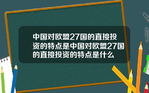 中国对欧盟27国的直接投资的特点是中国对欧盟27国的直接投资的特点是什么