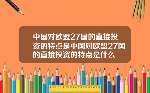 中国对欧盟27国的直接投资的特点是中国对欧盟27国的直接投资的特点是什么