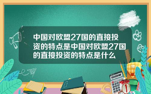 中国对欧盟27国的直接投资的特点是中国对欧盟27国的直接投资的特点是什么