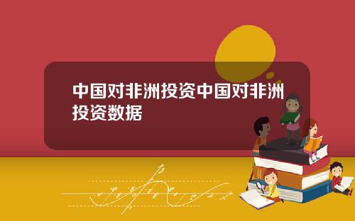 中国对非洲投资中国对非洲投资数据