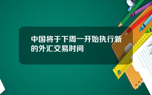 中国将于下周一开始执行新的外汇交易时间