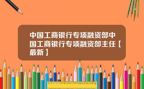 中国工商银行专项融资部中国工商银行专项融资部主任【最新】
