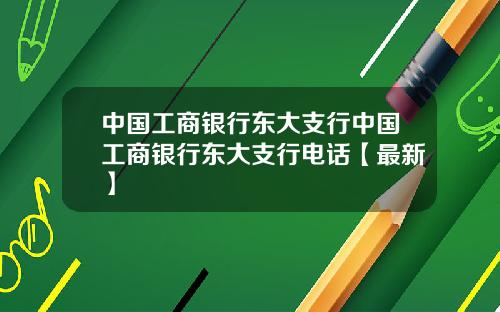 中国工商银行东大支行中国工商银行东大支行电话【最新】