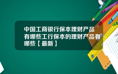 中国工商银行保本理财产品有哪些工行保本的理财产品有哪些【最新】