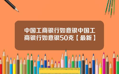 中国工商银行如意银中国工商银行如意银50克【最新】