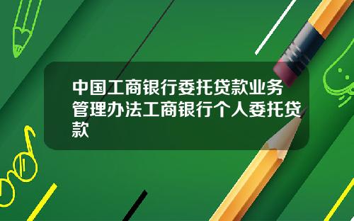 中国工商银行委托贷款业务管理办法工商银行个人委托贷款