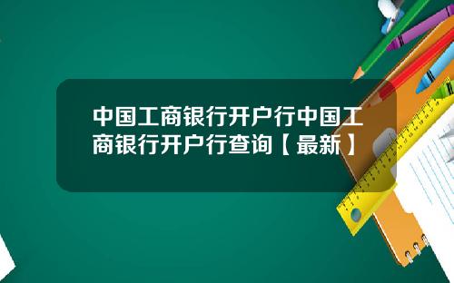 中国工商银行开户行中国工商银行开户行查询【最新】