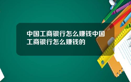 中国工商银行怎么赚钱中国工商银行怎么赚钱的