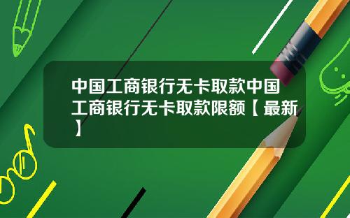 中国工商银行无卡取款中国工商银行无卡取款限额【最新】