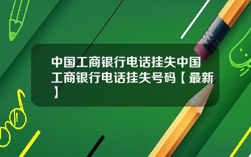 中国工商银行电话挂失中国工商银行电话挂失号码【最新】