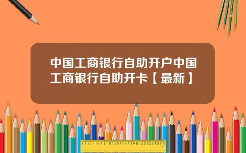 中国工商银行自助开户中国工商银行自助开卡【最新】