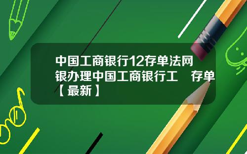 中国工商银行12存单法网银办理中国工商银行工囍存单【最新】