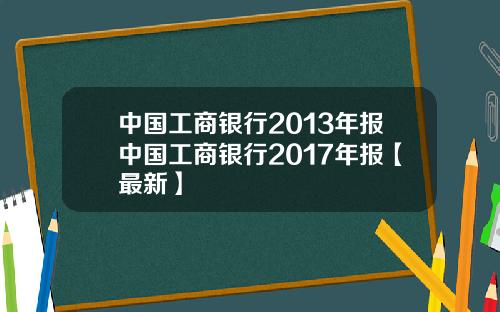 中国工商银行2013年报中国工商银行2017年报【最新】