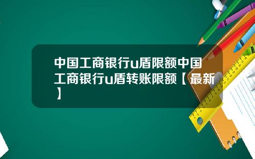 中国工商银行u盾限额中国工商银行u盾转账限额【最新】