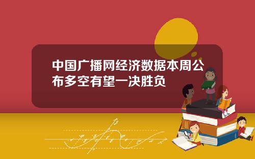 中国广播网经济数据本周公布多空有望一决胜负