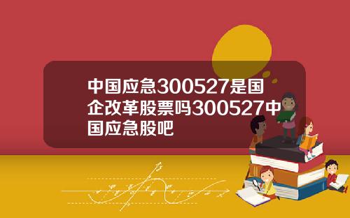 中国应急300527是国企改革股票吗300527中国应急股吧