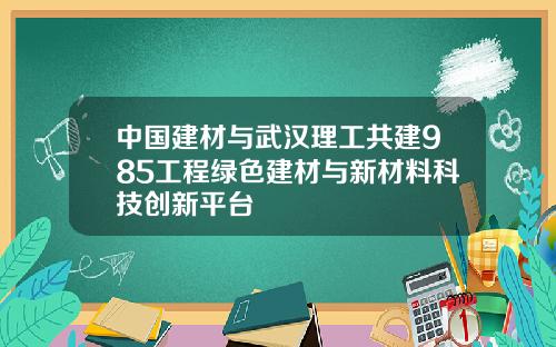 中国建材与武汉理工共建985工程绿色建材与新材料科技创新平台