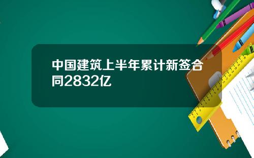 中国建筑上半年累计新签合同2832亿