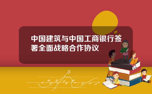 中国建筑与中国工商银行签署全面战略合作协议