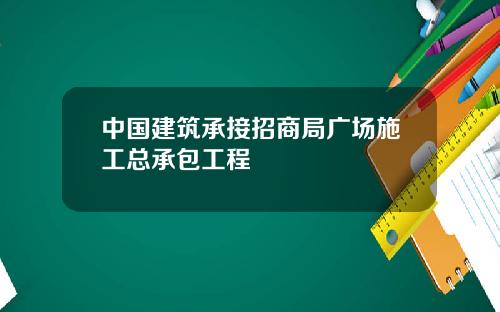 中国建筑承接招商局广场施工总承包工程