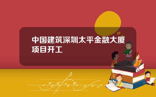 中国建筑深圳太平金融大厦项目开工
