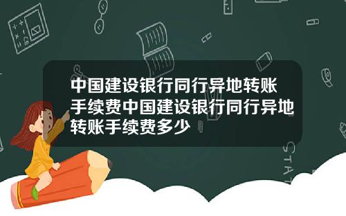 中国建设银行同行异地转账手续费中国建设银行同行异地转账手续费多少