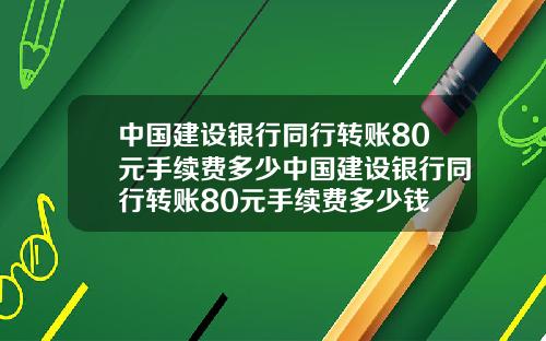 中国建设银行同行转账80元手续费多少中国建设银行同行转账80元手续费多少钱