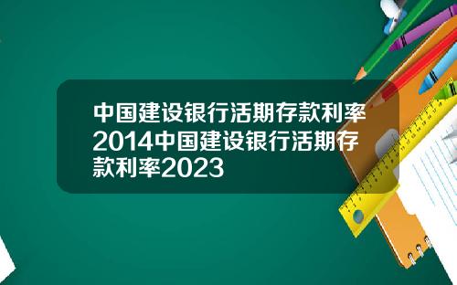 中国建设银行活期存款利率2014中国建设银行活期存款利率2023