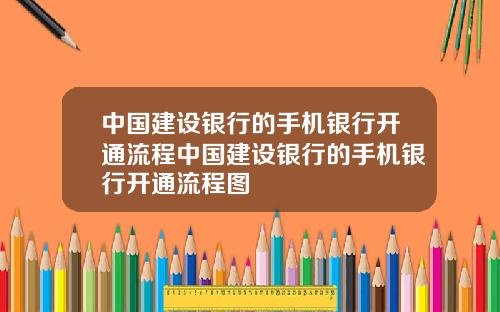中国建设银行的手机银行开通流程中国建设银行的手机银行开通流程图