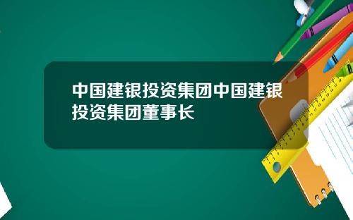 中国建银投资集团中国建银投资集团董事长