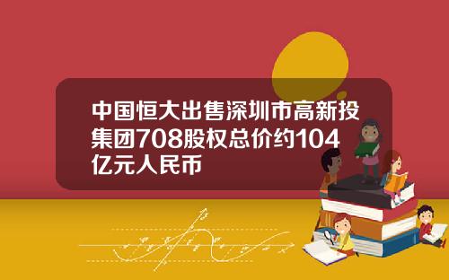 中国恒大出售深圳市高新投集团708股权总价约104亿元人民币