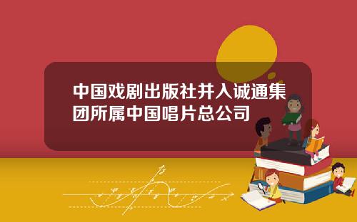 中国戏剧出版社并入诚通集团所属中国唱片总公司