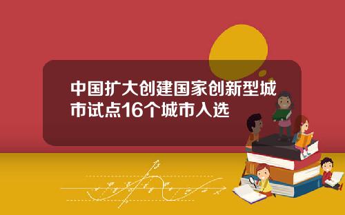 中国扩大创建国家创新型城市试点16个城市入选