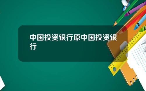 中国投资银行原中国投资银行