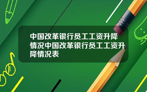 中国改革银行员工工资升降情况中国改革银行员工工资升降情况表