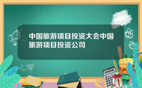 中国旅游项目投资大会中国旅游项目投资公司