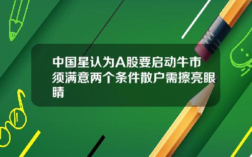 中国星认为A股要启动牛市须满意两个条件散户需擦亮眼睛