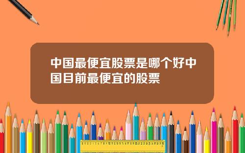 中国最便宜股票是哪个好中国目前最便宜的股票